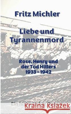 Liebe und Tyrannenmord: Rose, Henry und der Tod Hitlers 1933 - 1942 Fritz Michler 9783756275465 Books on Demand