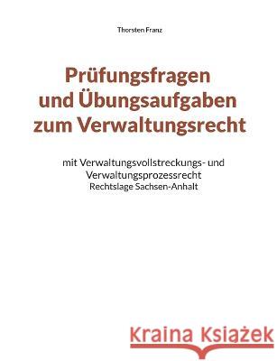 Prüfungsfragen und Übungsaufgaben zum Verwaltungsrecht: mit Verwaltungsvollstreckungs- und Verwaltungsprozessrecht - Rechtslage Sachsen-Anhalt Franz, Thorsten 9783756276202