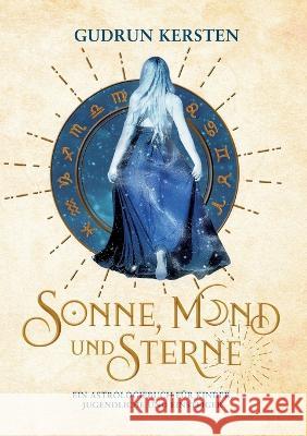 Sonne, Mond und Sterne: Ein Astrologiebuch für Kinder, Jugendliche und Einsteiger Gudrun Kersten 9783756278206