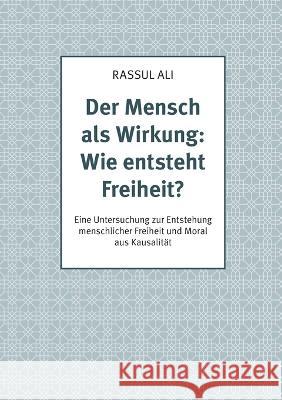 Der Mensch als Wirkung: Wie entsteht Freiheit?: Eine Untersuchung zur Entstehung menschlicher Freiheit und Moral aus Kausalität Rassul Ali 9783756291274 Books on Demand