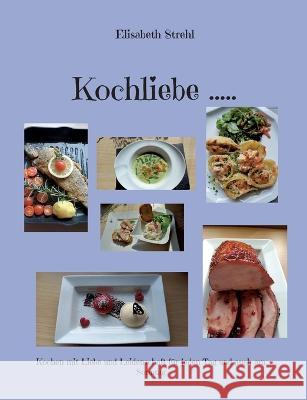 Kochliebe .....: Kochen mit Liebe und Leidenschaft f?r jeden Tag und auch am Sonntag Elisabeth Strehl 9783756292271