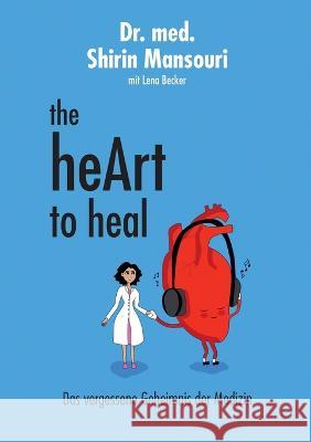 the heArt to heal: Das vergessene Geheimnis der Medizin Shirin Mansouri 9783756293759 Books on Demand
