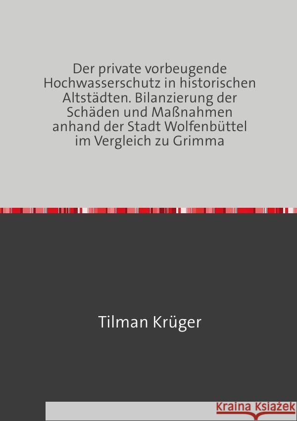 Der private vorbeugende Hochwasserschutz in historischen Altstädten. Bilanzierung der Schäden und Maßnahmen anhand der Stadt Wolfenbüttel im Vergleich zu Grimma Krüger, Tilman 9783756523214