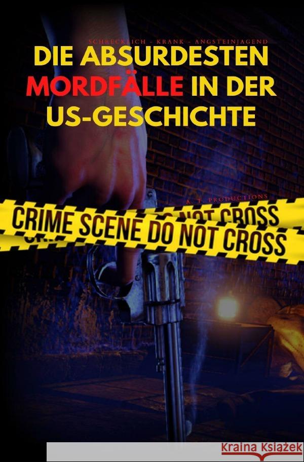 DIE ABSURDESTEN MORDFÄLLE IN DER US-GESCHICHTE | Schrecklich - Krank - Angsteinjagend Productions, A. T. 9783756534807 epubli