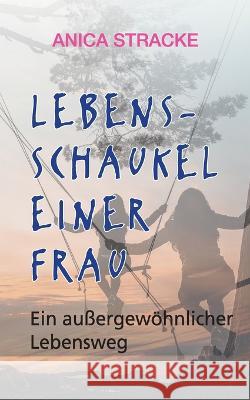 Lebensschaukel einer Frau: Ein außergewöhnlicher Lebensweg Anica Stracke 9783756814190