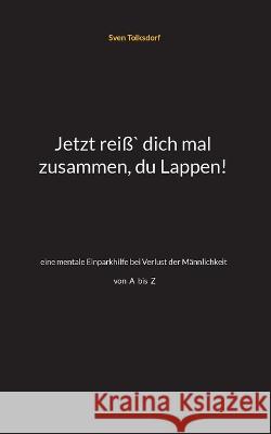 Jetzt reiß` dich mal zusammen, du Lappen!: eine mentale Einparkhilfe bei Verlust der Männlichkeit A-Z Tolksdorf, Sven 9783756814664