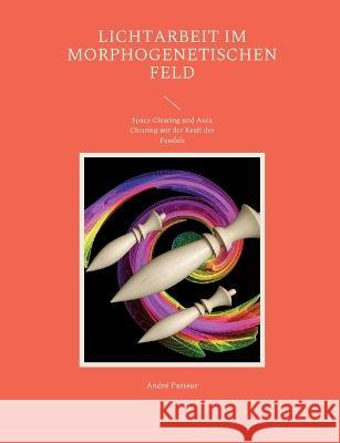Lichtarbeit im morphogenetischen Feld: Space Clearing und Aura Clearing mit der Kraft des Pendels André Pasteur 9783756816880 Books on Demand