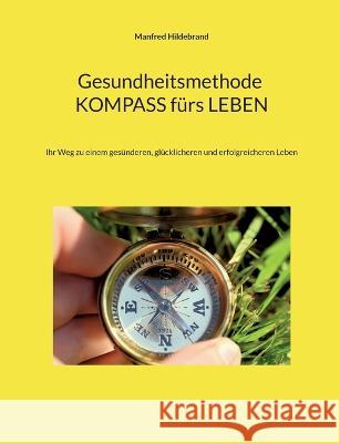 Gesundheitsmethode Kompass fürs Leben: Ihr Weg zu einem gesünderen, glücklicheren und erfolgreicheren Leben Hildebrand, Manfred 9783756819133