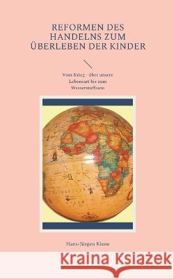 Reformen des Handelns zum ?berleben der Kinder: Vom Krieg - ?ber unsere Lebensart bis zum Wasserstoffauto Hans-J?rgen Kiene 9783756819546
