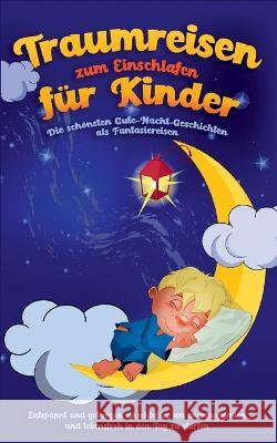 Traumreisen zum Einschlafen für Kinder - Die schönsten Gute-Nacht-Geschichten als Fantasiereisen: Entspannt und geborgen einschlafen, um energiegeladen und lebensfroh in den Tag zu starten Maria Neumann 9783756819645