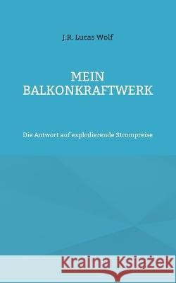 Mein Balkonkraftwerk: Die Antwort auf explodierende Strompreise J. R. Lucas Wolf 9783756820757 Bod - Books on Demand