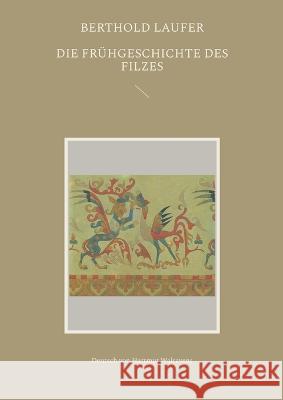 Die Frühgeschichte des Filzes: Deutsch von Hartmut Walravens Laufer, Berthold 9783756828944 Books on Demand