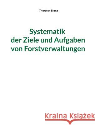 Systematik der Ziele und Aufgaben von Forstverwaltungen Thorsten Franz 9783756829194 Books on Demand