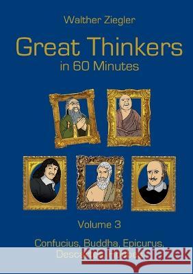 Great Thinkers in 60 minutes - Volume 3: Confucius, Buddha, Epicurus, Descartes, Hobbes Walther Ziegler 9783756829446