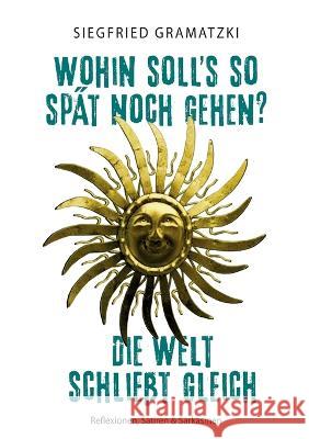 Wohin soll's so spät noch gehen? Die Welt schließt gleich: Reflexionen, Satiren & Sarkasmen Siegfried Gramatzki 9783756829958