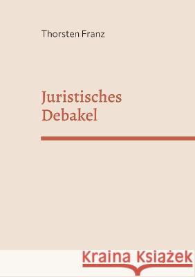 Juristisches Debakel: Eine juristische, manchmal unjuristische Utopie Thorsten Franz 9783756833139 Books on Demand