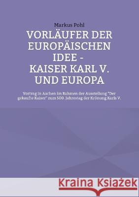 Vorl?ufer der europ?ischen Idee - Kaiser Karl V. und Europa: Vortrag in Aachen im Rahmen der Ausstellung Der gekaufte Kaiser zum 500. Jahrestag der Kr Markus Pohl 9783756835805 Books on Demand