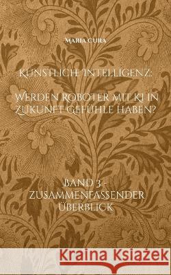 Künstliche Intelligenz - Werden Roboter mit KI in Zukunft Gefühle haben?: Band 3 - Zusammenfassender Überblick Cura, Maria 9783756835874 Books on Demand