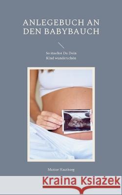 Anlegebuch an den Babybauch: So machst Du Dein Kind wunderschön Hautberg, Mutter 9783756835904 Books on Demand