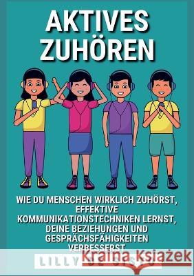 Aktives Zuhören: Wie du Menschen wirklich zuhörst, effektive Kommunikationstechniken lernst und deine Beziehungen und Gesprächsfähigkei de Sisto, Lilly 9783756837755