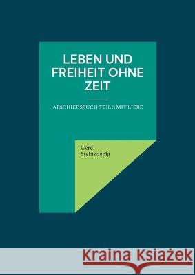 Leben und Freiheit ohne Zeit: Abschiedsbuch Teil 3 mit Liebe Gerd Steinkoenig 9783756839148 Books on Demand