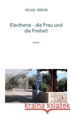 Elevtheria - die Frau und die Freiheit: Roman Helga Brehr 9783756844784 Books on Demand