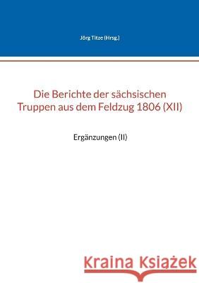 Die Berichte der sächsischen Truppen aus dem Feldzug 1806 (XII): Ergänzungen (II) Titze, Jörg 9783756850952 Books on Demand