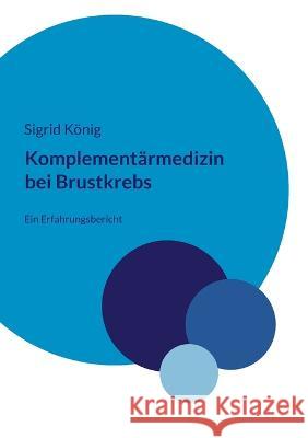 Komplement?rmedizin bei Brustkrebs: Ein Erfahrungsbericht Sigrid K?nig 9783756851522 Bod - Books on Demand