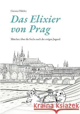 Das Elixier von Prag: M?rchen ?ber die Suche nach der ewigen Jugend Gunnar Habitz 9783756856930