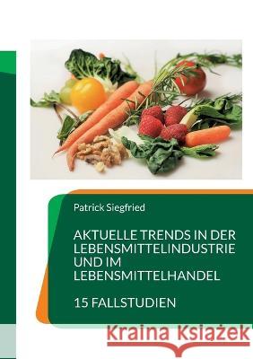 Aktuelle Trends in der Lebensmittelindustrie und im Lebensmittelhandel: 15 Fallstudien Patrick Siegfried 9783756859283