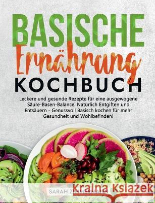 Basische Ernährung Kochbuch: Leckere und gesunde Rezepte für eine ausgewogene Säure-Basen-Balance. Natürlich Entgiften und Entsäuern - Genussvoll Basisch kochen für mehr Gesundheit und Wohlbefinden! Sarah Zimmermann 9783756859863