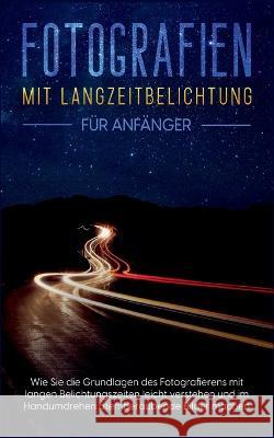 Fotografien mit Langzeitbelichtung für Anfänger: Wie Sie die Grundlagen des Fotografierens mit langen Belichtungszeiten leicht verstehen und im Handum Busch, Matthias 9783756860289 Books on Demand