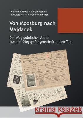 Von Moosburg nach Majdanek: Der Weg polnischer Juden aus der Kriegsgefangenschaft in den Tod Dominik Reither Martin Pschorr Wilhelm Ellb?ck 9783756860692