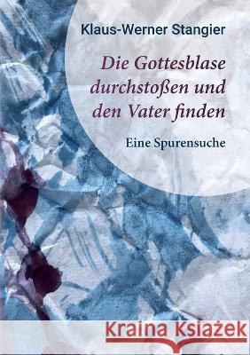 Die Gottesblase durchstoßen und den Vater finden: Eine Spurensuche Klaus-Werner Stangier 9783756868650