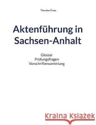 Aktenf?hrung in Sachsen-Anhalt: Glossar Pr?fungsfragen Vorschriftensammlung Thorsten Franz 9783756870233 Books on Demand