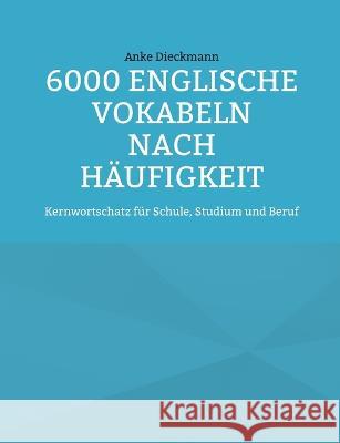 6000 Englische Vokabeln nach H?ufigkeit: Kernwortschatz f?r Schule, Studium und Beruf Anke Dieckmann 9783756878772