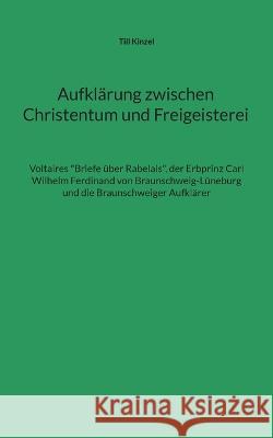 Aufkl?rung zwischen Christentum und Freigeisterei: Voltaires Briefe ?ber Rabelais, der Erbprinz Carl Wilhelm Ferdinand von Braunschweig-L?neburg und d Till Kinzel 9783756881680