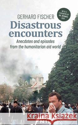 Disastrous Encounters: Anecdotes and Episodes from the humanitarian aid world Gerhard Fischer 9783756883837