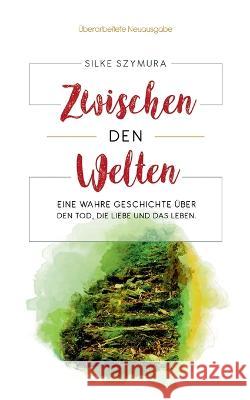 Zwischen den Welten: Eine wahre Geschichte über den Tod, die Liebe und das Leben Silke Szymura 9783756885046