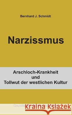 Narzissmus: Arschloch-Krankheit und Tollwut der westlichen Kultur Bernhard J Schmidt 9783756885343 Books on Demand