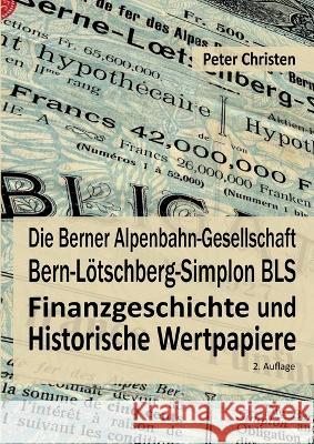 Die Berner Alpenbahn-Gesellschaft Bern-Lötschberg-Simplon BLS: Finanzgeschichte und Historische Wertpapiere Christen, Peter 9783756886005