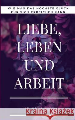 Liebe, Leben und Arbeit: Wie man das höchste Glück für sich erreichen kann Elbert Hubbard 9783756886302 Books on Demand