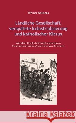 Ländliche Gesellschaft, verspätete Industrialisierung und katholischer Klerus: Wirtschaft, Gesellschaft, Politik und Religion in Sundern/Sauerland im Neuhaus, Werner 9783756887231 Books on Demand