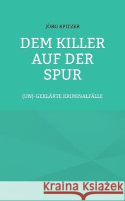 Dem Killer auf der Spur: (un)gekl?rte Kriminalf?lle J?rg Spitzer 9783756889167 Bod - Books on Demand