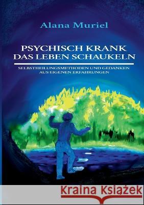 Psychisch krank das Leben schaukeln: Selbstheilungsmethoden und Gedanken aus eigenen Erfahrungen Alana Muriel 9783756897483 Books on Demand