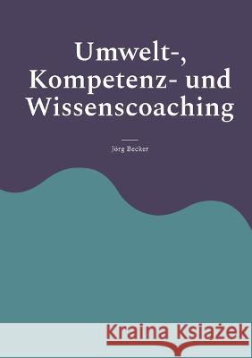 Umwelt-, Kompetenz- und Wissenscoaching: Intellektuelles Kapital ist Trumpf J?rg Becker 9783756898473 Books on Demand