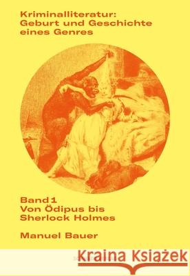 Kriminalliteratur: Geburt Und Geschichte Eines Genres: Band 1: Von Odipus Bis Sherlock Holmes Manuel Bauer 9783757401054