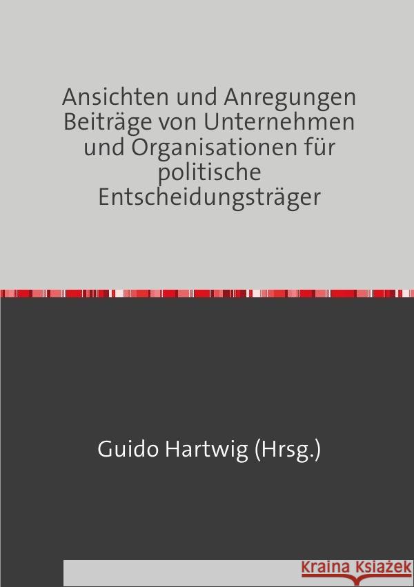 Ansichten und Anregungen Beiträge von Unternehmen und Organisationen für politische Entscheidungsträger Hartwig, Guido 9783757505097