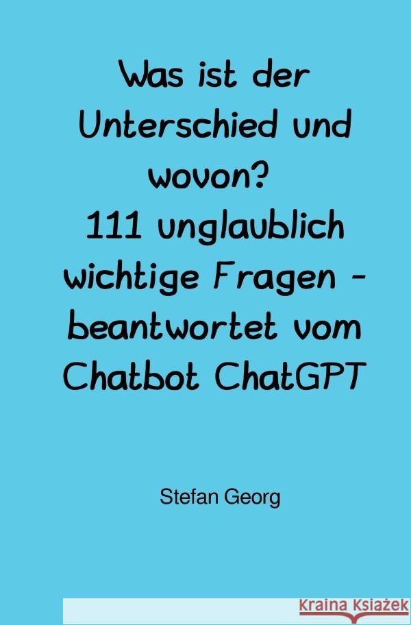Was ist der Unterschied und wovon? 111 unglaublich wichtige Fragen - beantwortet vom Chatbot ChatGPT GEORG, STEFAN 9783757515416