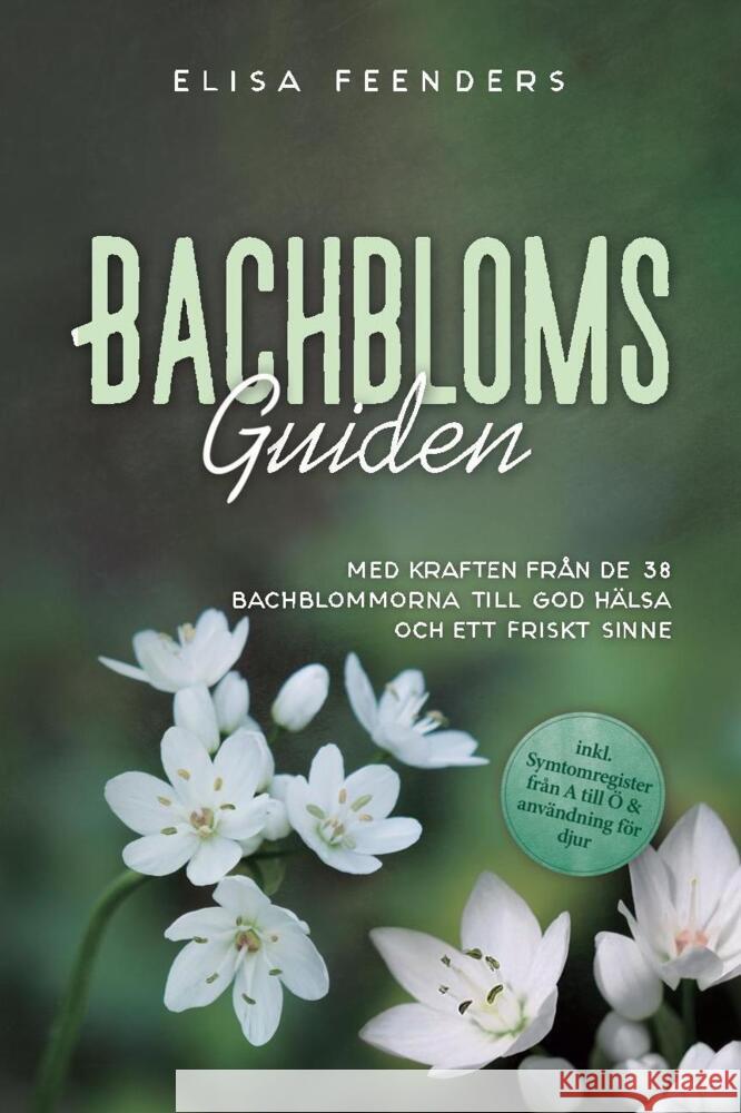 Bachblomsguiden: Med kraften från de 38 Bachblommorna till god hälsa och ett friskt sinne - inkl. symtomregister från A till Ö & användning för djur Feenders, Elisa 9783757636531